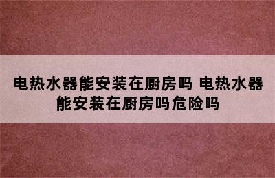 电热水器能安装在厨房吗 电热水器能安装在厨房吗危险吗